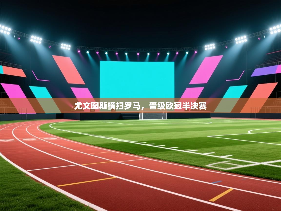 尤文图斯横扫罗马，晋级欧冠半决赛  第1张