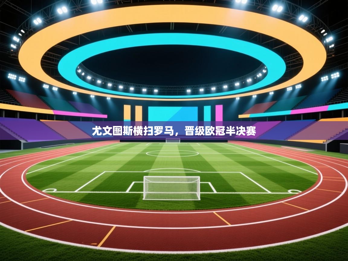 尤文图斯横扫罗马，晋级欧冠半决赛  第2张