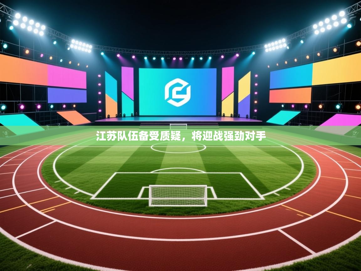 江苏队伍备受质疑,将迎战强劲对手 第2张