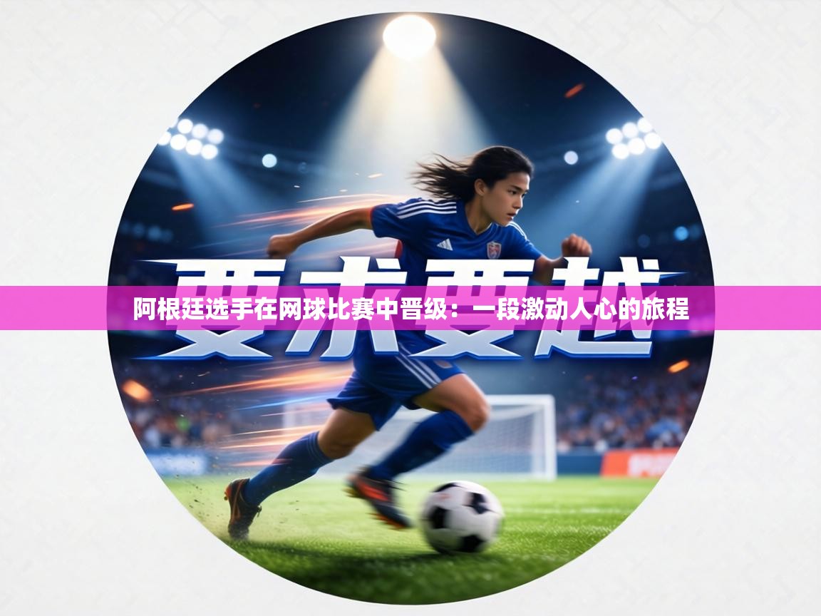 阿根廷选手在网球比赛中晋级：一段激动人心的旅程  第1张