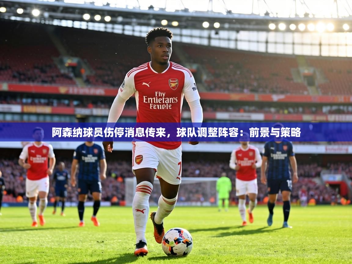 阿森纳球员伤停消息传来，球队调整阵容：前景与策略  第2张