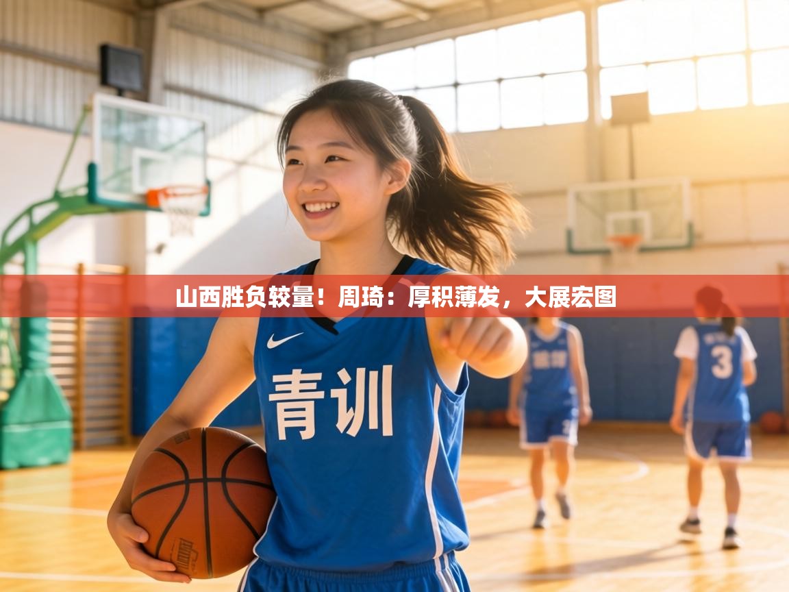 山西胜负较量！周琦：厚积薄发，大展宏图  第1张