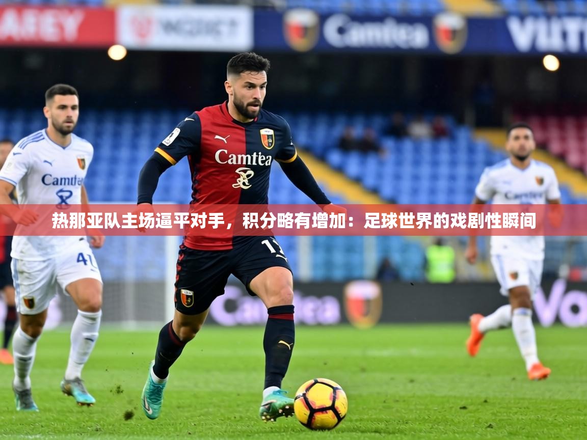 热那亚队主场逼平对手,积分略有增加:足球世界的戏剧性瞬间 第2张