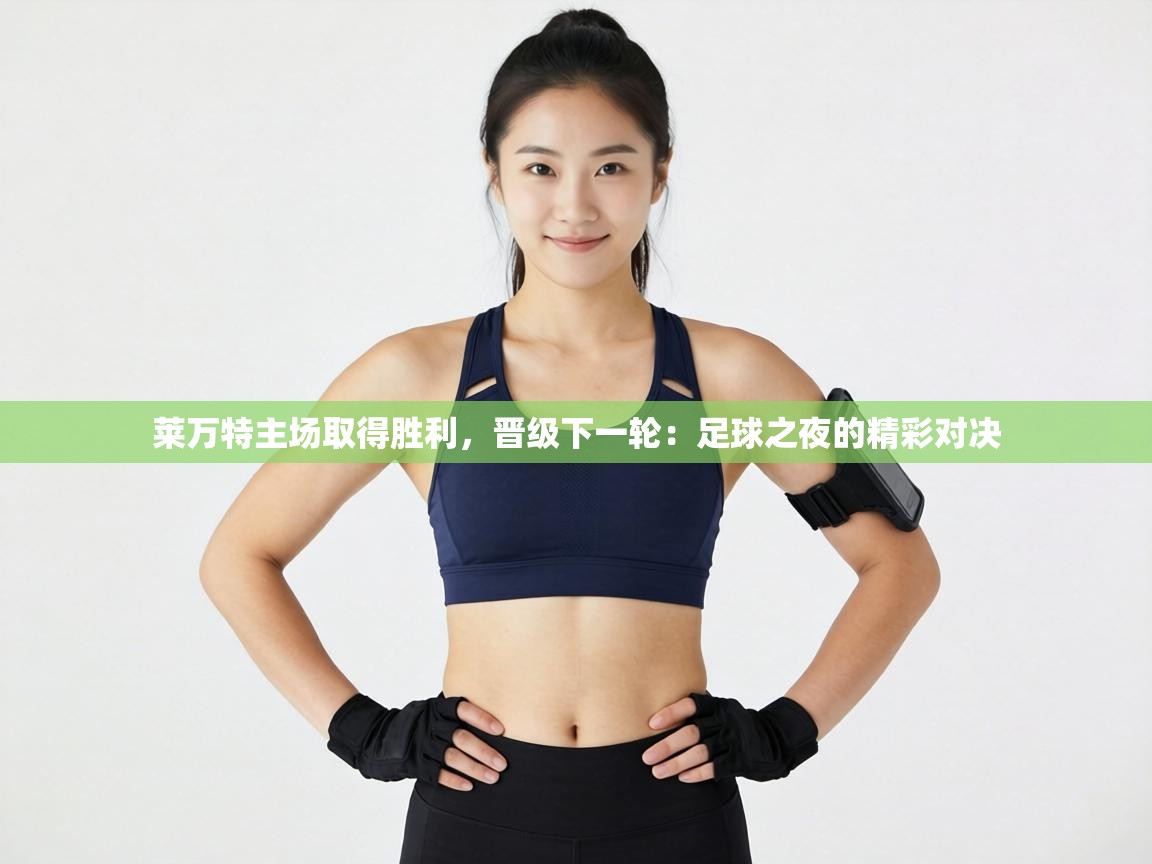 莱万特主场取得胜利，晋级下一轮：足球之夜的精彩对决  第2张